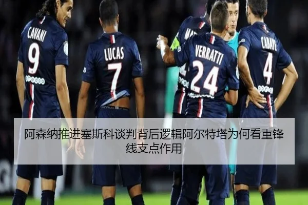 阿森纳推进塞斯科谈判背后逻辑阿尔特塔为何看重锋线支点作用