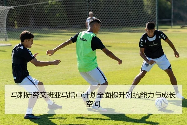 马刺研究文班亚马增重计划全面提升对抗能力与成长空间