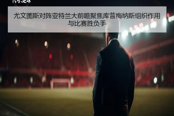 尤文图斯对阵亚特兰大前瞻聚焦库普梅纳斯组织作用与比赛胜负手