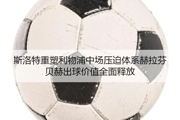 斯洛特重塑利物浦中场压迫体系赫拉芬贝赫出球价值全面释放